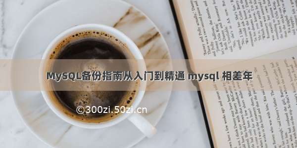 MySQL备份指南从入门到精通 mysql 相差年