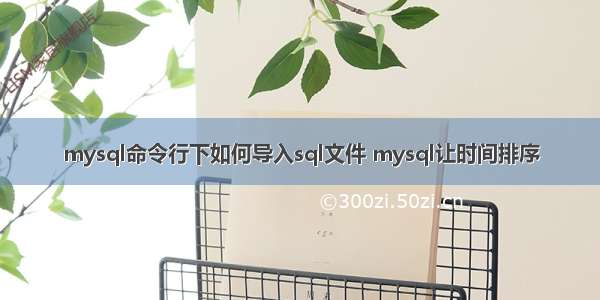 mysql命令行下如何导入sql文件 mysql让时间排序