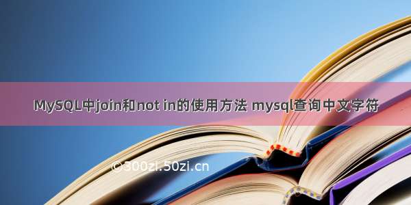 MySQL中join和not in的使用方法 mysql查询中文字符