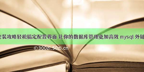 mysql安装攻略轻松搞定配置界面 让你的数据库管理更加高效 mysql 外键的自增