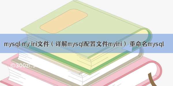 mysql my ini文件（详解mysql配置文件myini） 重命名mysql