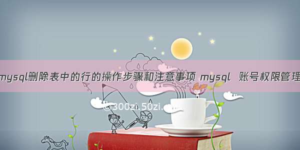 mysql删除表中的行的操作步骤和注意事项 mysql  账号权限管理