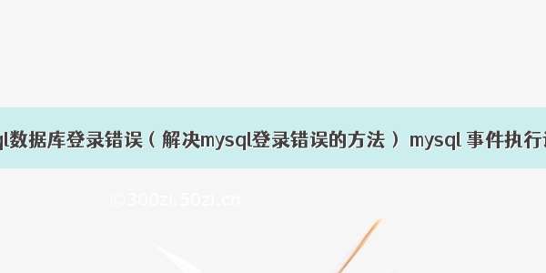 mysql数据库登录错误（解决mysql登录错误的方法） mysql 事件执行记录