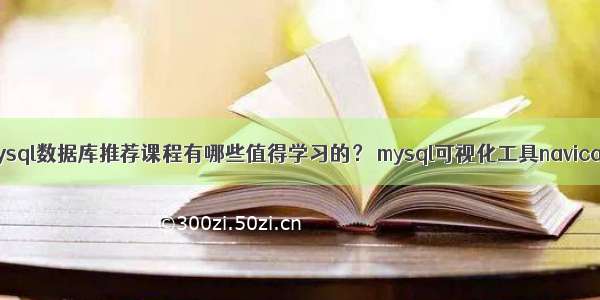 mysql数据库推荐课程有哪些值得学习的？ mysql可视化工具navicat