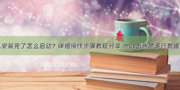 MySQL安装完了怎么启动？详细操作步骤教程分享 mysql删除多行数据的语句