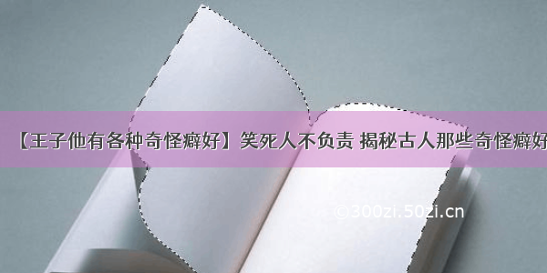 【王子他有各种奇怪癖好】笑死人不负责 揭秘古人那些奇怪癖好