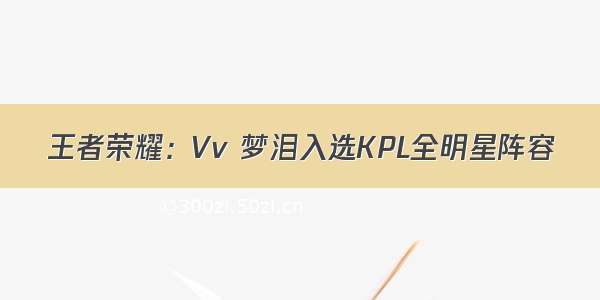 王者荣耀：Vv 梦泪入选KPL全明星阵容