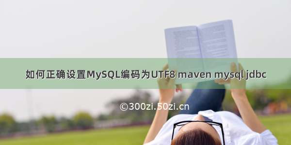 如何正确设置MySQL编码为UTF8 maven mysql jdbc