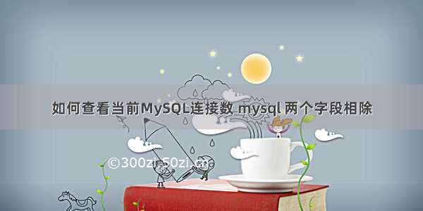 如何查看当前MySQL连接数 mysql 两个字段相除