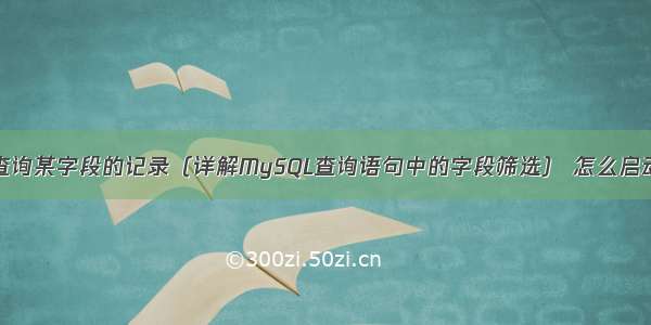 MySQL查询某字段的记录（详解MySQL查询语句中的字段筛选） 怎么启动mysql