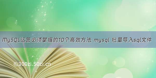 MySQL运营必须掌握的10个高效方法 mysql 批量导入sql文件