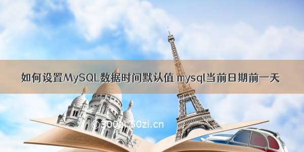 如何设置MySQL数据时间默认值 mysql当前日期前一天