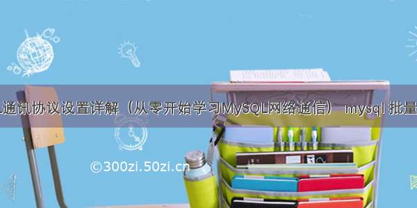 MySQL通讯协议设置详解（从零开始学习MySQL网络通信） mysql 批量导入txt