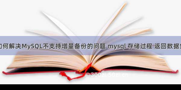 如何解决MySQL不支持增量备份的问题 mysql 存储过程 返回数据集