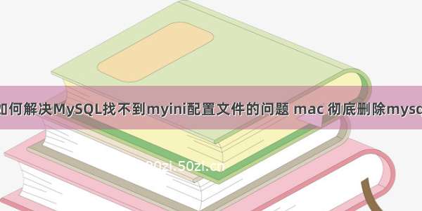 如何解决MySQL找不到myini配置文件的问题 mac 彻底删除mysql