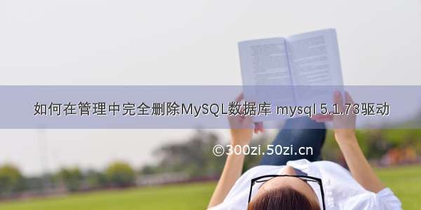 如何在管理中完全删除MySQL数据库 mysql 5.1.73驱动