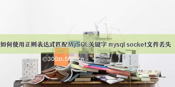 如何使用正则表达式匹配MySQL关键字 mysql socket文件丢失