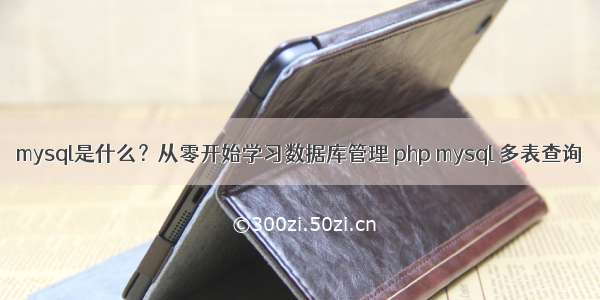 mysql是什么？从零开始学习数据库管理 php mysql 多表查询