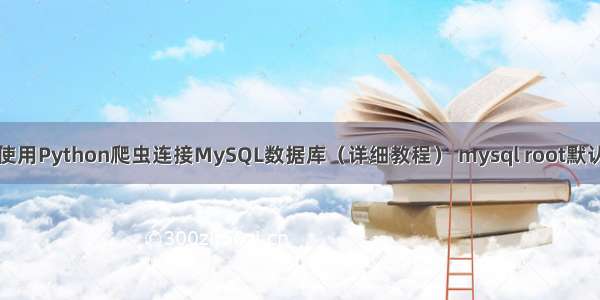 如何使用Python爬虫连接MySQL数据库（详细教程） mysql root默认密码