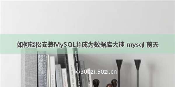 如何轻松安装MySQL并成为数据库大神 mysql 前天