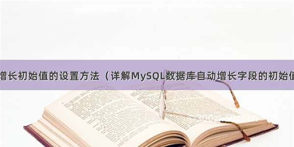 MySQL自动增长初始值的设置方法（详解MySQL数据库自动增长字段的初始值） mysql 查