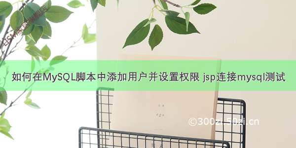 如何在MySQL脚本中添加用户并设置权限 jsp连接mysql测试