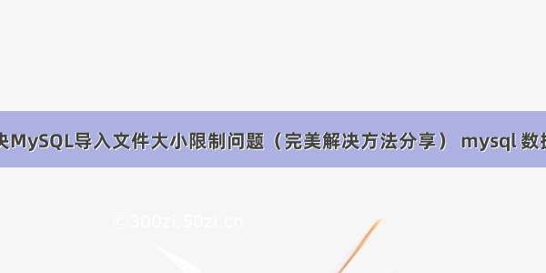 如何解决MySQL导入文件大小限制问题（完美解决方法分享） mysql 数据库操作