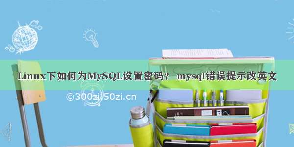 Linux下如何为MySQL设置密码？ mysql错误提示改英文