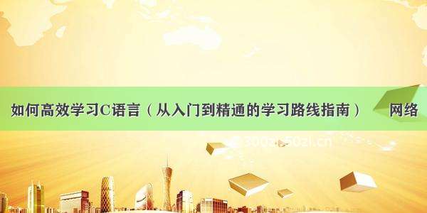 如何高效学习C语言（从入门到精通的学习路线指南） – 网络