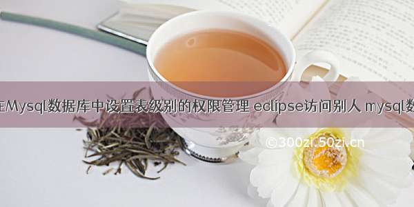 如何在Mysql数据库中设置表级别的权限管理 eclipse访问别人 mysql数据库