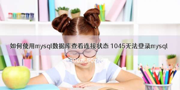 如何使用mysql数据库查看连接状态 1045无法登录mysql