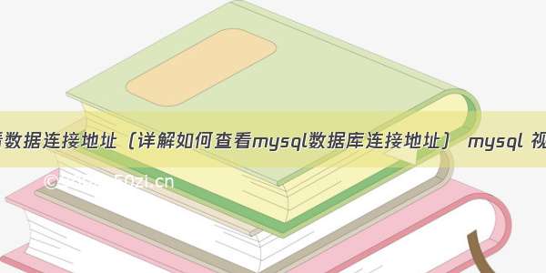 mysql查看数据连接地址（详解如何查看mysql数据库连接地址） mysql 视图 默认值