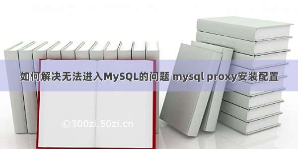 如何解决无法进入MySQL的问题 mysql proxy安装配置