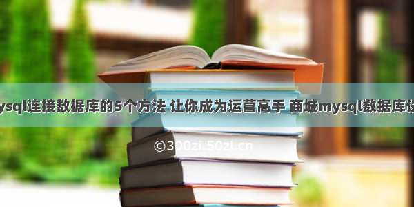 mysql连接数据库的5个方法 让你成为运营高手 商城mysql数据库设计