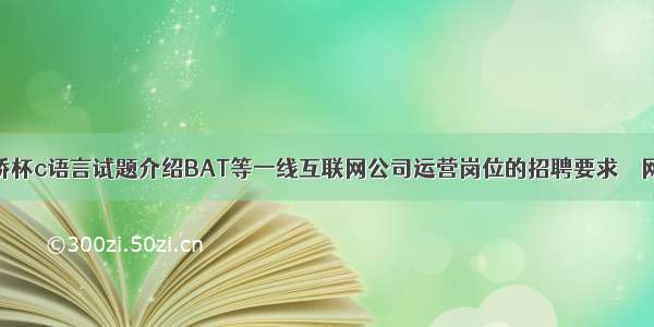 蓝桥杯c语言试题介绍BAT等一线互联网公司运营岗位的招聘要求 – 网络