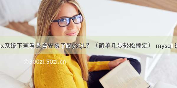 如何在Linux系统下查看是否安装了MySQL？（简单几步轻松搞定） mysql 统计 去重复