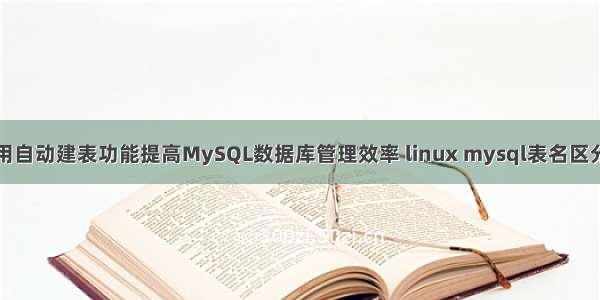 如何使用自动建表功能提高MySQL数据库管理效率 linux mysql表名区分大小写