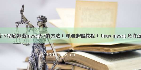 liunx系统下彻底卸载mysql57的方法（详细步骤教程） linux mysql 允许远程访问