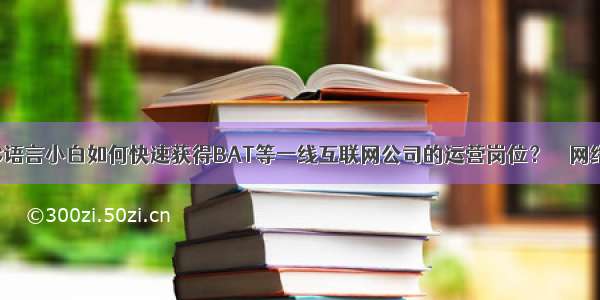 C语言小白如何快速获得BAT等一线互联网公司的运营岗位？ – 网络