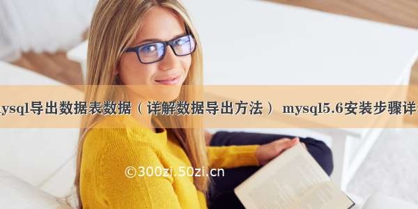 mysql导出数据表数据（详解数据导出方法） mysql5.6安装步骤详细