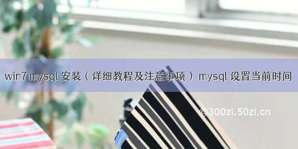 win7 mysql 安装（详细教程及注意事项） mysql 设置当前时间