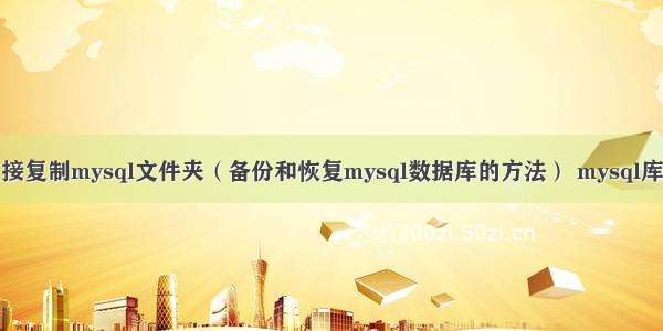 直接复制mysql文件夹（备份和恢复mysql数据库的方法） mysql库存