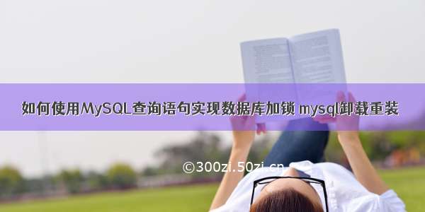 如何使用MySQL查询语句实现数据库加锁 mysql卸载重装