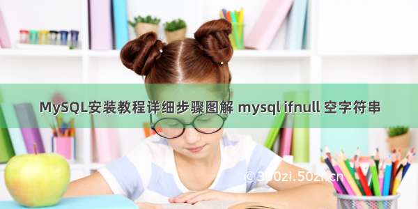 MySQL安装教程详细步骤图解 mysql ifnull 空字符串