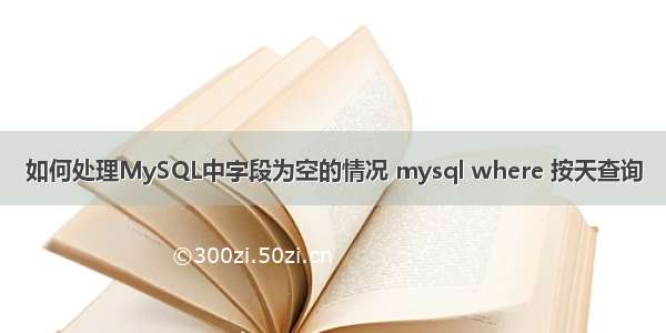 如何处理MySQL中字段为空的情况 mysql where 按天查询