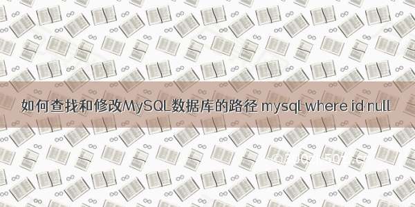 如何查找和修改MySQL数据库的路径 mysql where id null