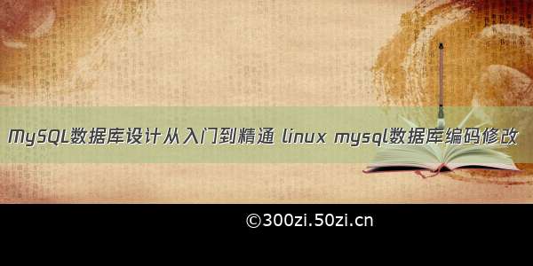 MySQL数据库设计从入门到精通 linux mysql数据库编码修改