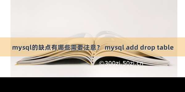 mysql的缺点有哪些需要注意？ mysql add drop table