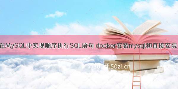 如何在MySQL中实现顺序执行SQL语句 docker安装mysql和直接安装区别