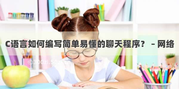 C语言如何编写简单易懂的聊天程序？ – 网络